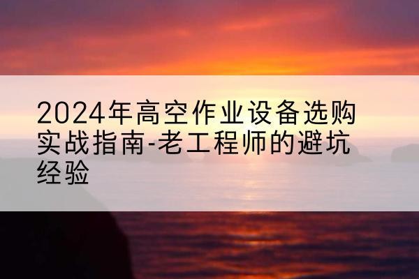 代县高空作业升降机厂家推荐-2024年高空作业设备选购实战指南-老工程师的避坑经验