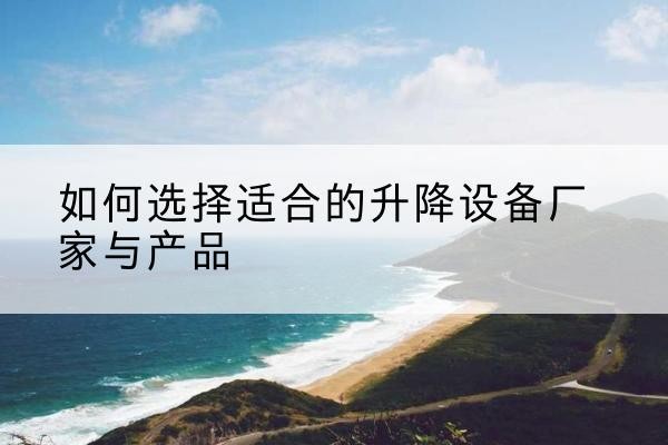 代县电动升降平台厂家-如何选择适合的升降设备厂家与产品