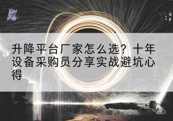 代县升降平台厂家-怎么选？十年设备采购员分享实战避坑心得