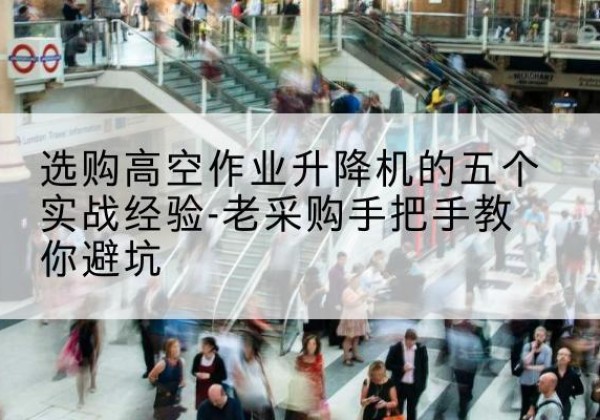 代县高空作业升降机厂家-选购高空作业升降机的五个实战经验-老采购手把手教你避坑
