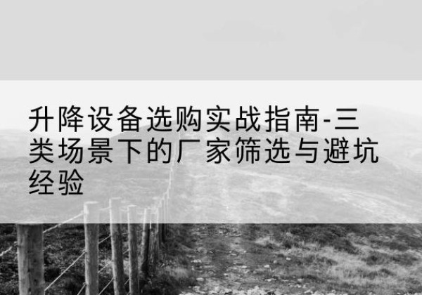 代县移动式升降机厂家推荐-升降设备选购实战指南-三类场景下的厂家筛选与避坑经验