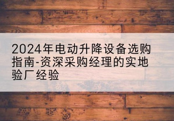 代县电动剪叉升降平台厂家-2024年电动升降设备选购指南-资深采购经理的实地验厂经验