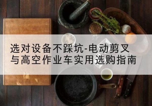 代县电动剪叉升降平台怎么选-选对设备不踩坑-电动剪叉与高空作业车实用选购指南