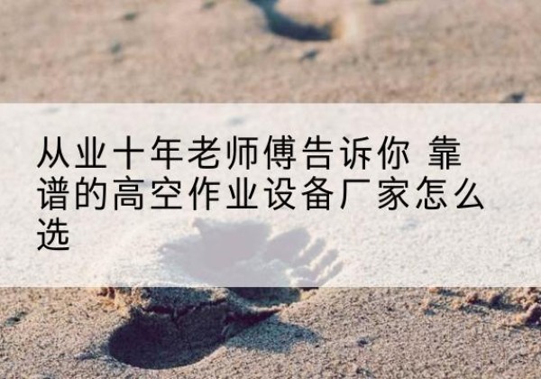 代县高空作业升降机厂家推荐-从业十年老师傅告诉你 靠谱的高空作业设备厂家怎么选