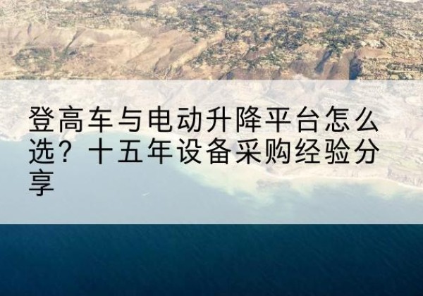 代县登高车厂家厂家-登高车与电动升降平台怎么选？十五年设备采购经验分享