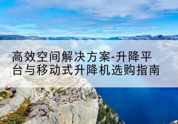 代县升降平台厂家-*空间解决方案-升降平台与移动式升降机选购指南
