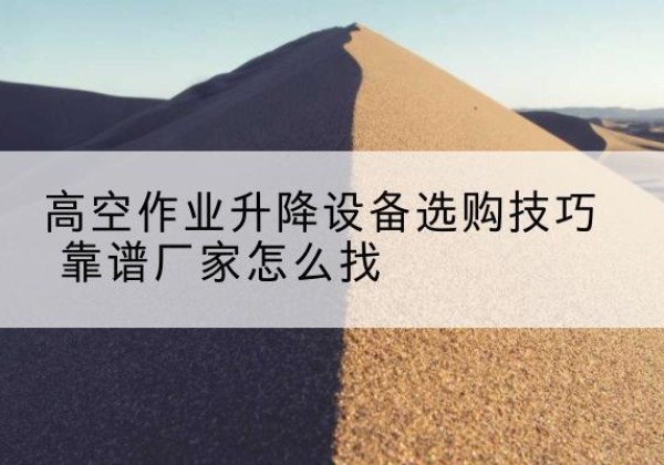 代县电动升降平台厂家推荐-高空作业升降设备选购技巧 靠谱厂家怎么找