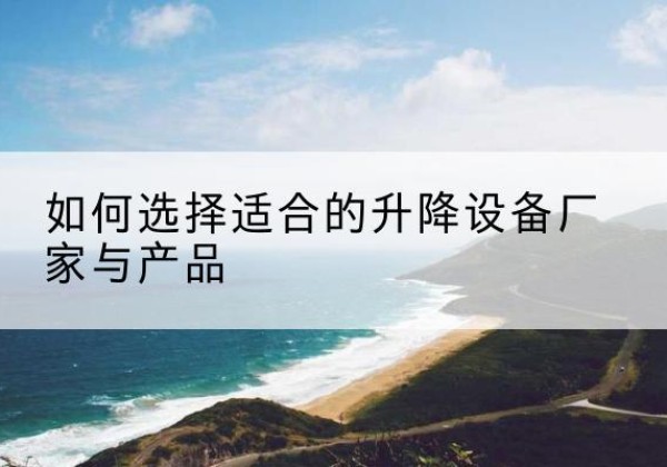 代县电动升降平台厂家-如何选择适合的升降设备厂家与产品
