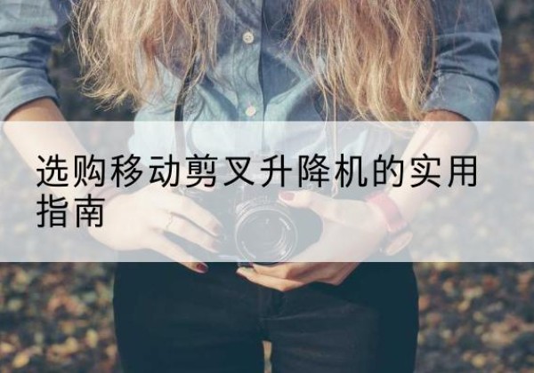 代县移动剪叉升降机怎么选-选购移动剪叉升降机的实用指南